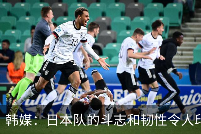 韩媒：日本队的斗志和韧性令人印象深刻 连克强队并非侥幸